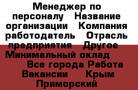 Менеджер по персоналу › Название организации ­ Компания-работодатель › Отрасль предприятия ­ Другое › Минимальный оклад ­ 22 000 - Все города Работа » Вакансии   . Крым,Приморский